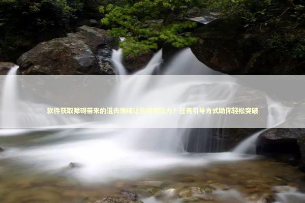 软件获取障碍带来的沮丧情绪让你倍感压力？任务引导方式助你轻松突破