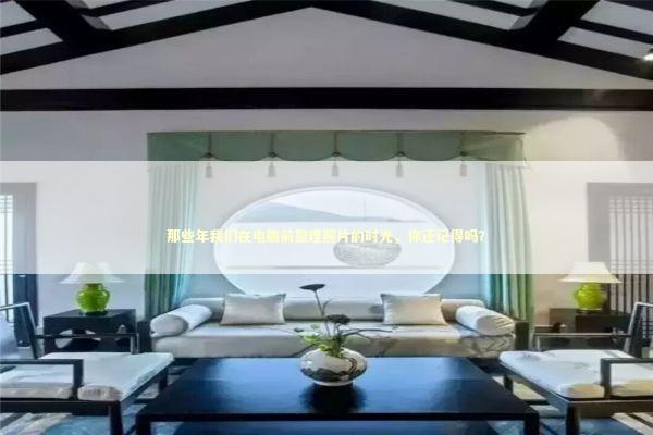 那些年我们在电脑前整理照片的时光，你还记得吗？ IT技术